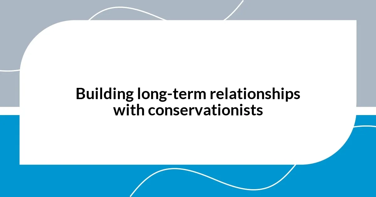 Building long-term relationships with conservationists