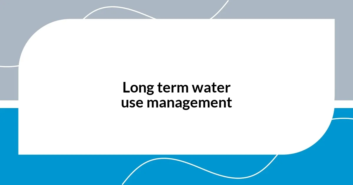 Long term water use management