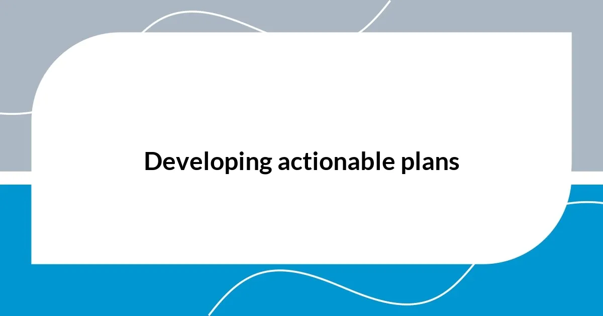 Developing actionable plans