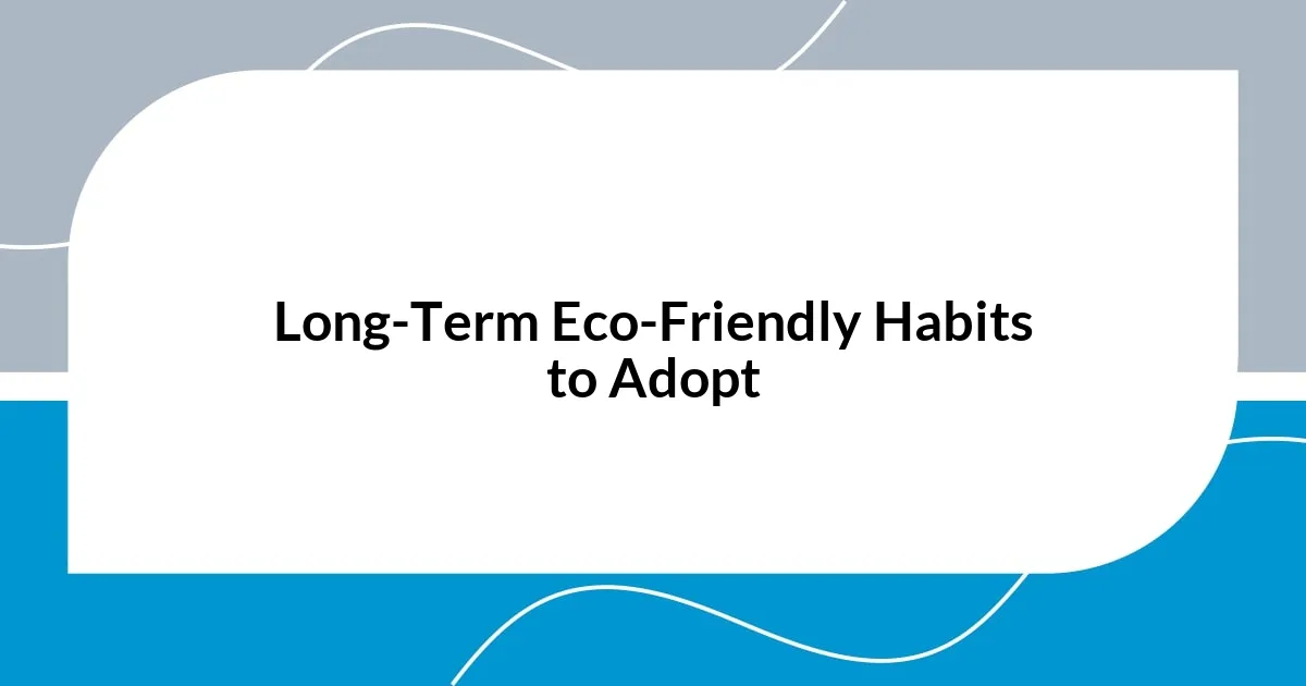 Long-Term Eco-Friendly Habits to Adopt